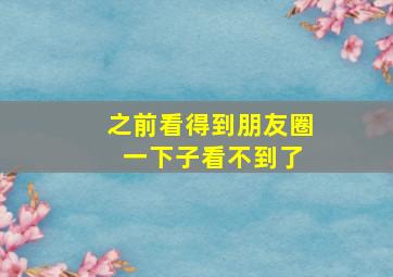 之前看得到朋友圈 一下子看不到了